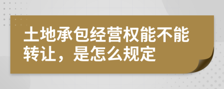 土地承包经营权能不能转让，是怎么规定