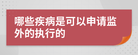 哪些疾病是可以申请监外的执行的