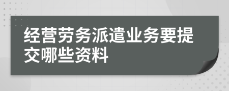 经营劳务派遣业务要提交哪些资料