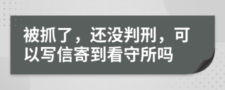 被抓了，还没判刑，可以写信寄到看守所吗