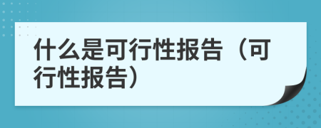 什么是可行性报告（可行性报告）