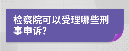 检察院可以受理哪些刑事申诉？