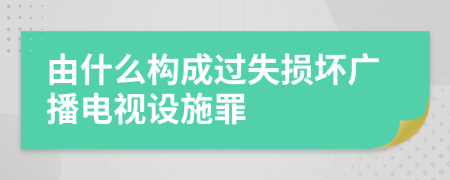 由什么构成过失损坏广播电视设施罪