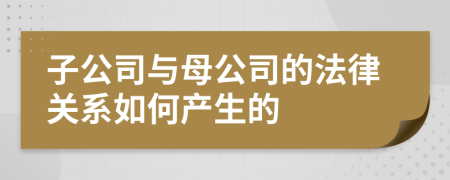 子公司与母公司的法律关系如何产生的