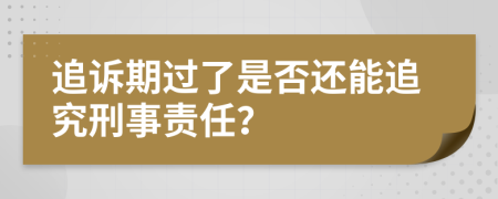 追诉期过了是否还能追究刑事责任？