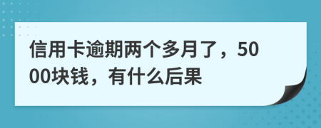 信用卡逾期两个多月了，5000块钱，有什么后果