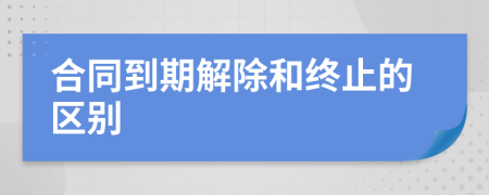 合同到期解除和终止的区别