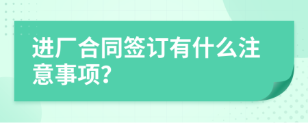 进厂合同签订有什么注意事项？