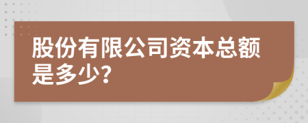 股份有限公司资本总额是多少？