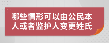 哪些情形可以由公民本人或者监护人变更姓氏