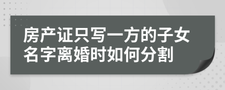 房产证只写一方的子女名字离婚时如何分割