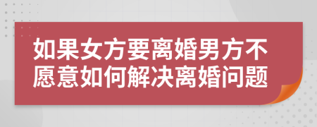 如果女方要离婚男方不愿意如何解决离婚问题
