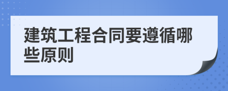 建筑工程合同要遵循哪些原则