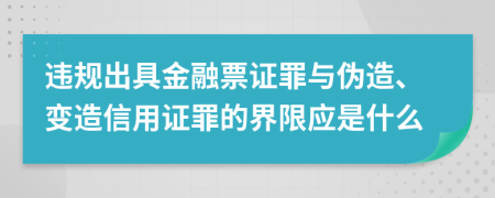 违规出具金融票证罪与伪造、变造信用证罪的界限应是什么