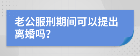 老公服刑期间可以提出离婚吗？