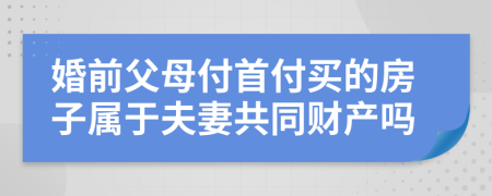 婚前父母付首付买的房子属于夫妻共同财产吗