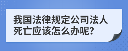 我国法律规定公司法人死亡应该怎么办呢？