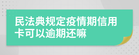 民法典规定疫情期信用卡可以逾期还嘛