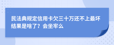 民法典规定信用卡欠三十万还不上最坏结果是啥了？会坐牢么