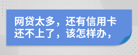 网贷太多，还有信用卡还不上了，该怎样办，