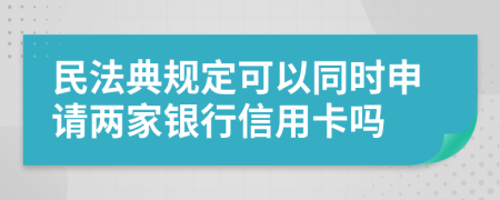 民法典规定可以同时申请两家银行信用卡吗