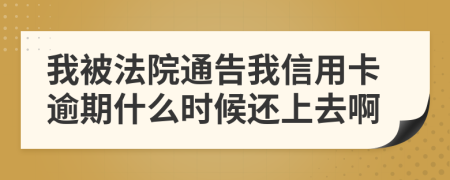 我被法院通告我信用卡逾期什么时候还上去啊