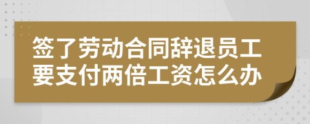 签了劳动合同辞退员工要支付两倍工资怎么办