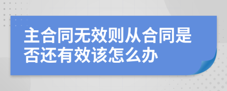 主合同无效则从合同是否还有效该怎么办