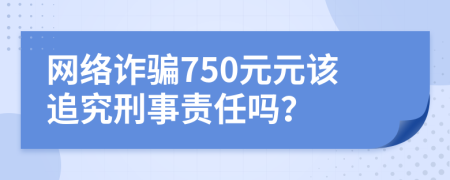 网络诈骗750元元该追究刑事责任吗？