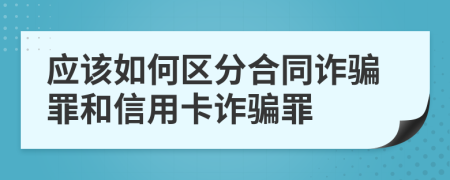 应该如何区分合同诈骗罪和信用卡诈骗罪