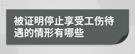 被证明停止享受工伤待遇的情形有哪些