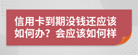 信用卡到期没钱还应该如何办？会应该如何样