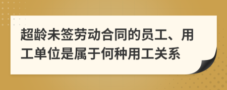 超龄未签劳动合同的员工、用工单位是属于何种用工关系