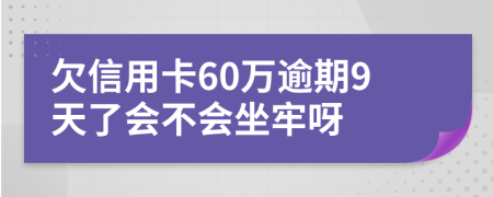 欠信用卡60万逾期9天了会不会坐牢呀