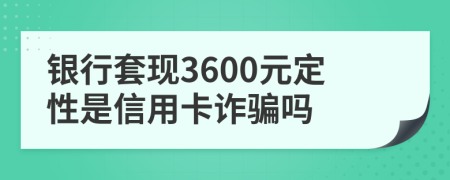 银行套现3600元定性是信用卡诈骗吗