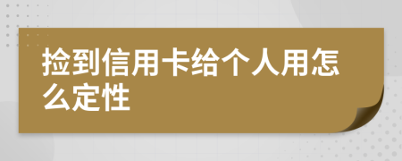 捡到信用卡给个人用怎么定性