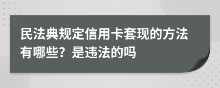 民法典规定信用卡套现的方法有哪些？是违法的吗