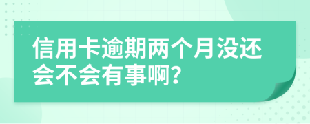 信用卡逾期两个月没还会不会有事啊？