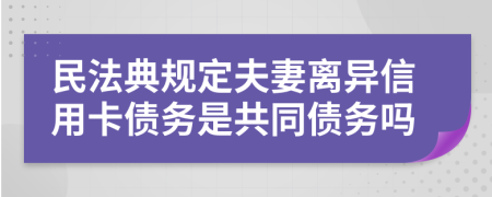 民法典规定夫妻离异信用卡债务是共同债务吗