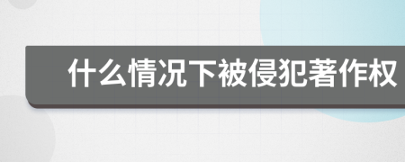 什么情况下被侵犯著作权