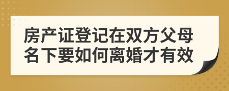 房产证登记在双方父母名下要如何离婚才有效