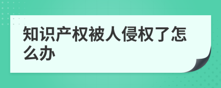 知识产权被人侵权了怎么办