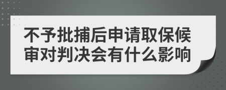 不予批捕后申请取保候审对判决会有什么影响