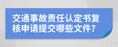 交通事故责任认定书复核申请提交哪些文件？