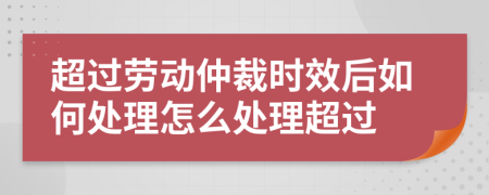 超过劳动仲裁时效后如何处理怎么处理超过