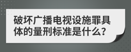 破坏广播电视设施罪具体的量刑标准是什么？