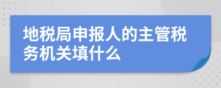 地税局申报人的主管税务机关填什么