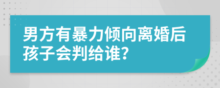 男方有暴力倾向离婚后孩子会判给谁？