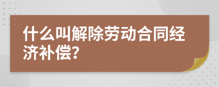 什么叫解除劳动合同经济补偿？
