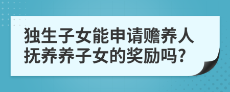 独生子女能申请赡养人抚养养子女的奖励吗?